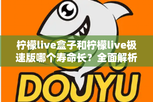 柠檬live盒子和柠檬live极速版哪个寿命长？全面解析两款版本的持久度差异与选择指南