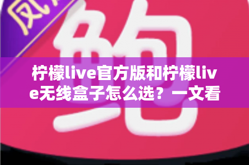 柠檬live官方版和柠檬live无线盒子怎么选？一文看懂两者区别，找到最适合你的方案