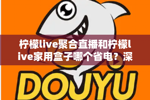 柠檬live聚合直播和柠檬live家用盒子哪个省电?深度功耗对比与选购全指南 柠檬live聚合直播和柠檬live家用盒子哪个省电?深度功耗对比与选购全指南