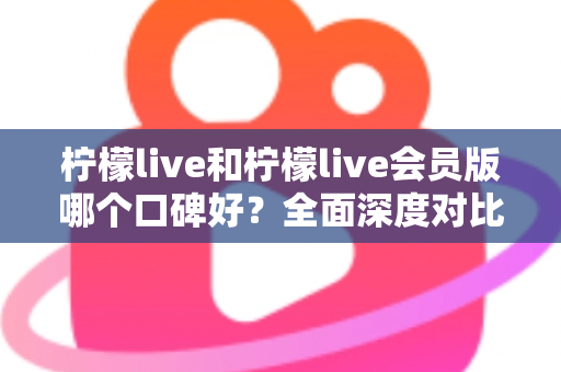 柠檬live和柠檬live会员版哪个口碑好？全面深度对比评测，帮你选出最适合自己的版本