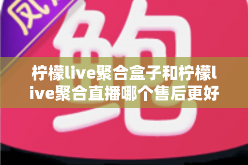 柠檬live聚合盒子和柠檬live聚合直播哪个售后更好?全方位对比解析与实用选购指南 柠檬live聚合盒子和柠檬live聚合直播哪个售后更好?全方位对比解析与实用选购指南