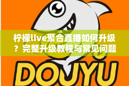 柠檬live聚合直播如何升级？完整升级教程与常见问题详解