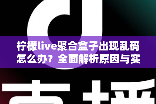 柠檬live聚合盒子出现乱码怎么办？全面解析原因与实用解决方法指南