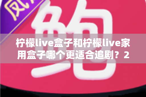 柠檬live盒子和柠檬live家用盒子哪个更适合追剧?2024年最全选购对比指南 柠檬live盒子和柠檬live家用盒子哪个更适合追剧?2024年最全选购对比指南