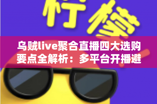 乌贼live聚合直播四大选购要点全解析：多平台开播避坑指南，一篇帮你选对工具