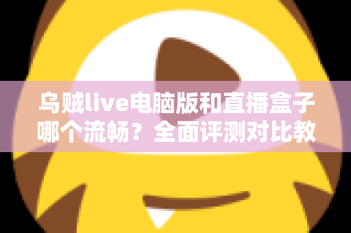 乌贼live电脑版和直播盒子哪个流畅？全面评测对比教你选出更顺畅的观看方案