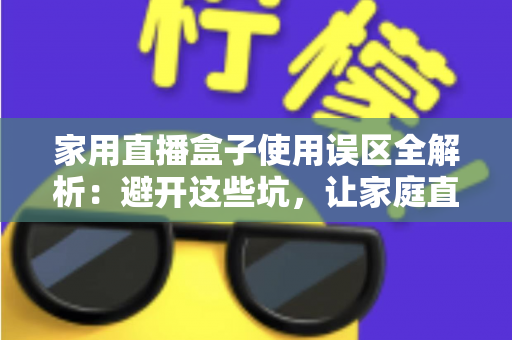 家用直播盒子使用误区全解析:避开这些坑,让家庭直播画质与人气双双提升 家用直播盒子使用误区全解析:避开这些坑,让家庭直播画质与人气双双提升