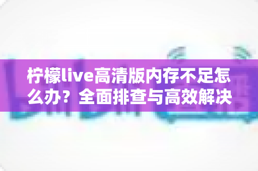 柠檬live高清版内存不足怎么办？全面排查与高效解决方案指南