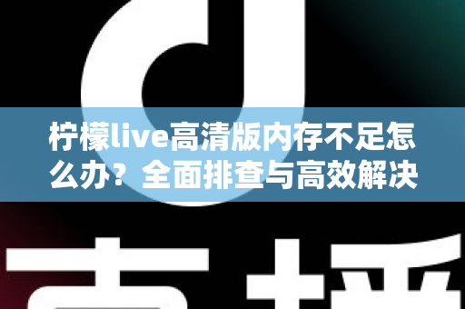 柠檬live高清版内存不足怎么办？全面排查与高效解决方案指南