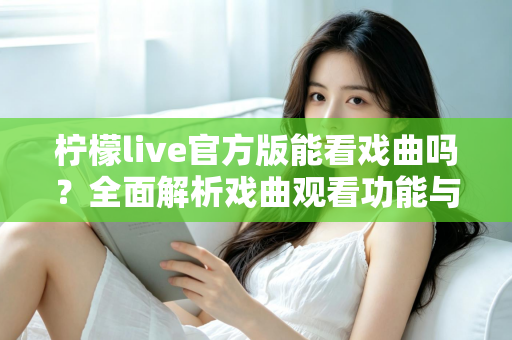 柠檬live官方版能看戏曲吗？全面解析戏曲观看功能与实用指南