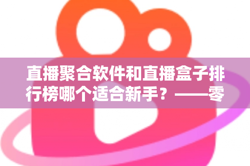 直播聚合软件和直播盒子排行榜哪个适合新手？——零基础用户的一站式入门选择指南