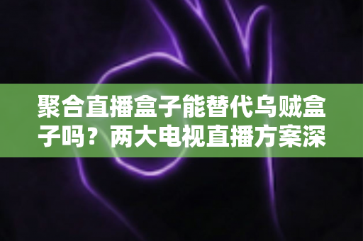 聚合直播盒子能替代乌贼盒子吗？两大电视直播方案深度对比，看完再买不踩坑