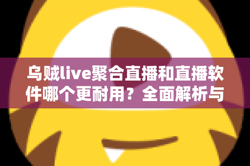 乌贼live聚合直播和直播软件哪个更耐用？全面解析与实用选择指南