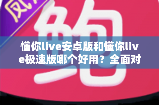 懂你live安卓版和懂你live极速版哪个好用？全面对比评测帮你选出最适合的版本