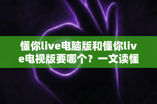 懂你live电脑版和懂你live电视版要哪个?一文读懂两者差异,选对版本畅享大屏与高清直播体验 懂你live电脑版和懂你live电视版要哪个?一文读懂两者差异,选对版本畅享大屏与高清直播体验