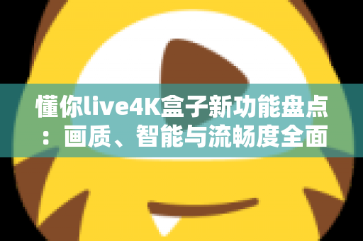 懂你live4K盒子新功能盘点:画质、智能与流畅度全面升级,家庭影音体验再进化 懂你live4K盒子新功能盘点:画质、智能与流畅度全面升级,家庭影音体验再进化