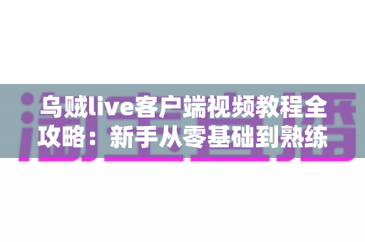 乌贼live客户端视频教程全攻略：新手从零基础到熟练操作的完整学习指南