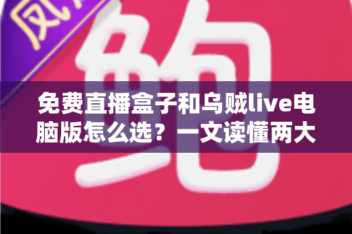 免费直播盒子和乌贼live电脑版怎么选?一文读懂两大观看方案的优劣与选购技巧 免费直播盒子和乌贼live电脑版怎么选?一文读懂两大观看方案的优劣与选购技巧