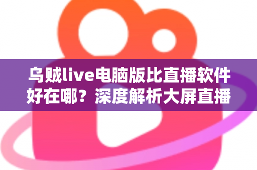 乌贼live电脑版比直播软件好在哪？深度解析大屏直播观看与开播体验的核心优势