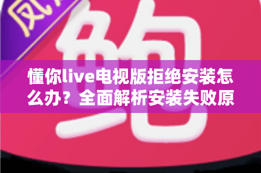 懂你live电视版拒绝安装怎么办？全面解析安装失败原因与实用解决方法指南