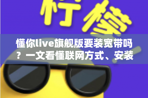 懂你live旗舰版要装宽带吗?一文看懂联网方式、安装条件与常见问题全解析 懂你live旗舰版要装宽带吗?一文看懂联网方式、安装条件与常见问题全解析