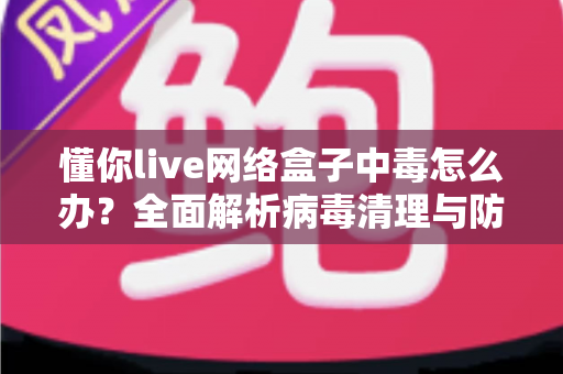 懂你live网络盒子中毒怎么办?全面解析病毒清理与防护实用指南,让你的电视盒子恢复流畅安全 懂你live网络盒子中毒怎么办?全面解析病毒清理与防护实用指南,让你的电视盒子恢复流畅安全
