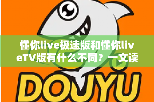 懂你live极速版和懂你liveTV版有什么不同？一文读懂两大版本核心差异，帮你精准选对看直播神器