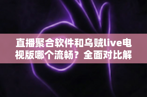 直播聚合软件和乌贼live电视版哪个流畅?全面对比解析助你选出最佳电视观看方案 直播聚合软件和乌贼live电视版哪个流畅?全面对比解析助你选出最佳电视观看方案