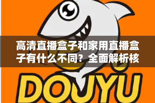 高清直播盒子和家用直播盒子有什么不同？全面解析核心差异与选购攻略