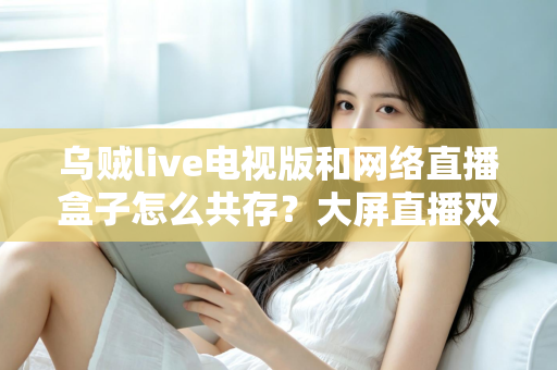 乌贼live电视版和网络直播盒子怎么共存？大屏直播双端并存的完整实用指南