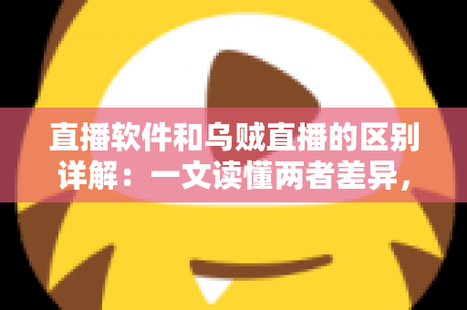 直播软件和乌贼直播的区别详解：一文读懂两者差异，帮你选对直播工具轻松开播