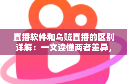 直播软件和乌贼直播的区别详解：一文读懂两者差异，帮你选对直播工具轻松开播