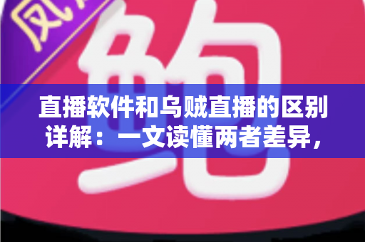 直播软件和乌贼直播的区别详解：一文读懂两者差异，帮你选对直播工具轻松开播