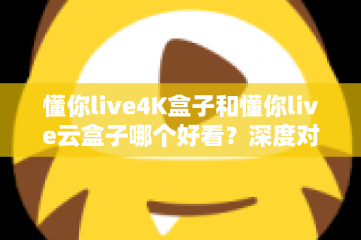 懂你live4K盒子和懂你live云盒子哪个好看?深度对比评测帮你选对不选贵 懂你live4K盒子和懂你live云盒子哪个好看?深度对比评测帮你选对不选贵