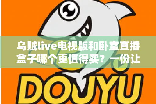 乌贼live电视版和卧室直播盒子哪个更值得买？一份让你不花冤枉钱的深度对比指南