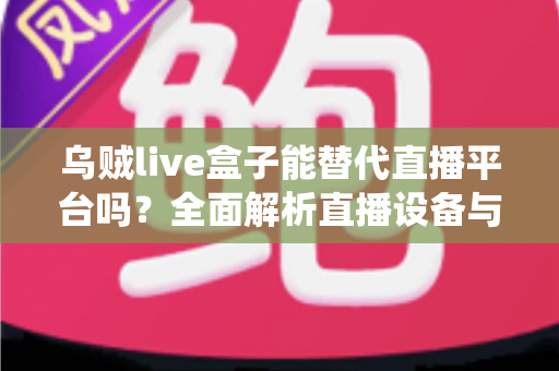 乌贼live盒子能替代直播平台吗?全面解析直播设备与传统平台的真实关系与使用价值 乌贼live盒子能替代直播平台吗?全面解析直播设备与传统平台的真实关系与使用价值