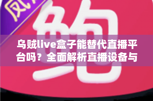 乌贼live盒子能替代直播平台吗?全面解析直播设备与传统平台的真实关系与使用价值 乌贼live盒子能替代直播平台吗?全面解析直播设备与传统平台的真实关系与使用价值