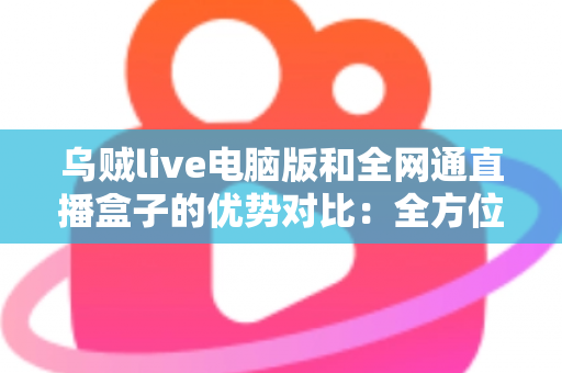乌贼live电脑版和全网通直播盒子的优势对比:全方位解析两大观影方案,助你轻松选出最适合的选择 乌贼live电脑版和全网通直播盒子的优势对比:全方位解析两大观影方案,助你轻松选出最适合的选择