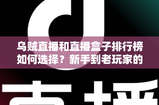 乌贼直播和直播盒子排行榜如何选择？新手到老玩家的全方位直播平台挑选指南