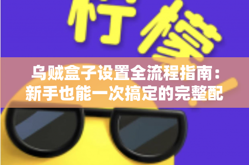 乌贼盒子设置全流程指南：新手也能一次搞定的完整配置教程