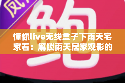懂你live无线盒子下雨天宅家看：解锁雨天居家观影的极致幸福体验