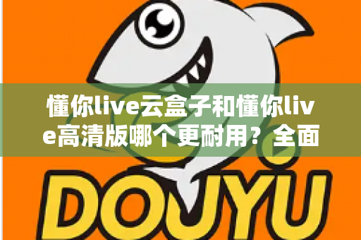 懂你live云盒子和懂你live高清版哪个更耐用？全面深度对比解析，帮你选对更耐用的电视盒子