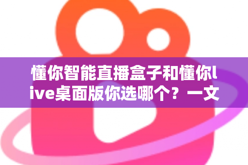 懂你智能直播盒子和懂你live桌面版你选哪个？一文读懂两者差异与选购指南