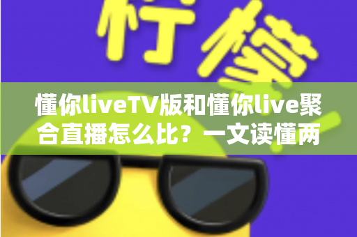 懂你liveTV版和懂你live聚合直播怎么比?一文读懂两大版本差异与选购使用全指南 懂你liveTV版和懂你live聚合直播怎么比?一文读懂两大版本差异与选购使用全指南
