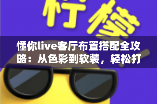 懂你live客厅布置搭配全攻略：从色彩到软装，轻松打造高颜值又实用的理想客厅