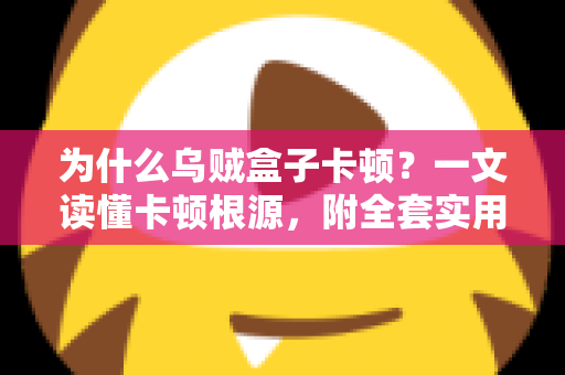 为什么乌贼盒子卡顿？一文读懂卡顿根源，附全套实用优化方案，让观影体验重回丝滑
