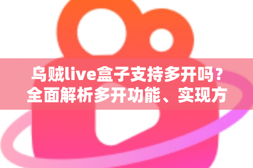 乌贼live盒子支持多开吗？全面解析多开功能、实现方法与避坑指南