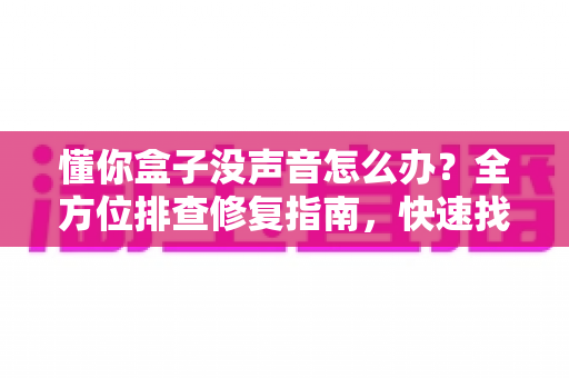 懂你盒子没声音怎么办？全方位排查修复指南，快速找回清晰音效