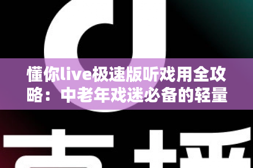 懂你live极速版听戏用全攻略:中老年戏迷必备的轻量戏曲直播软件,畅享经典国粹新体验 懂你live极速版听戏用全攻略:中老年戏迷必备的轻量戏曲直播软件,畅享经典国粹新体验