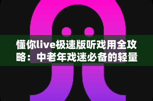 懂你live极速版听戏用全攻略:中老年戏迷必备的轻量戏曲直播软件,畅享经典国粹新体验 懂你live极速版听戏用全攻略:中老年戏迷必备的轻量戏曲直播软件,畅享经典国粹新体验